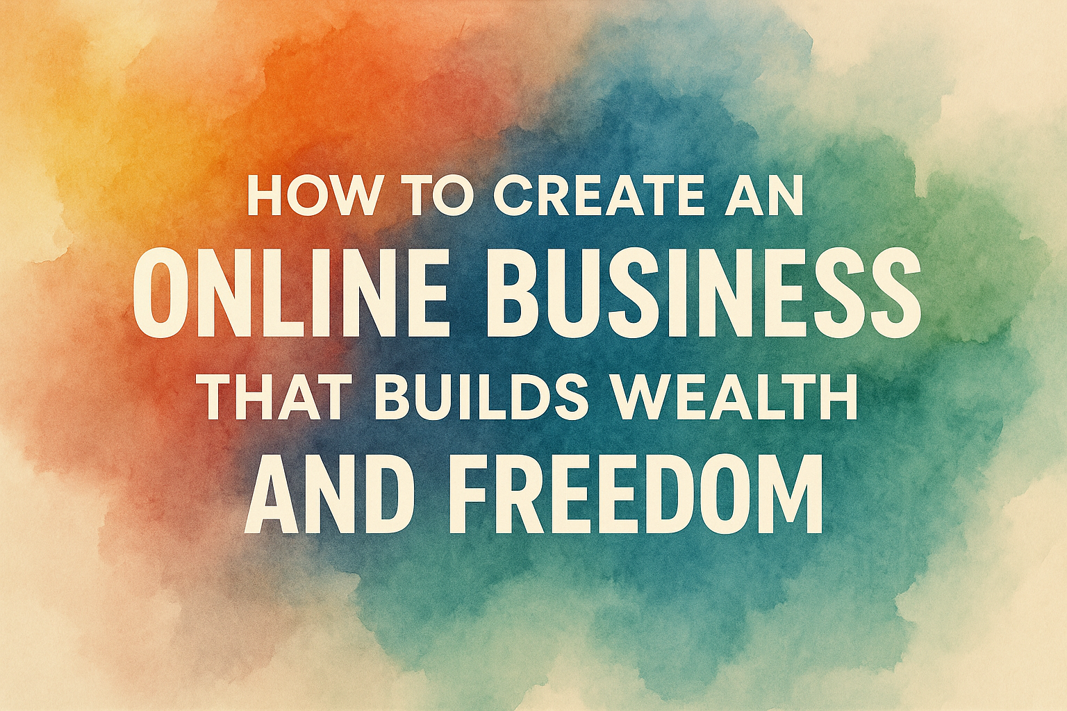 "Text image: 'How to Create an Online Business That Builds Wealth and Freedom' on a colorful watercolor background."