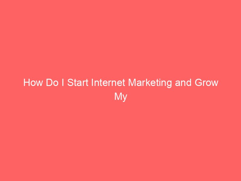 How Do I Start Internet Marketing and Grow My Business Fast
