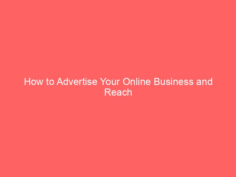 How to Advertise Your Online Business and Reach More Customers Fast