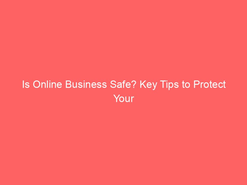 Is Online Business Safe? Key Tips to Protect Your Digital Venture