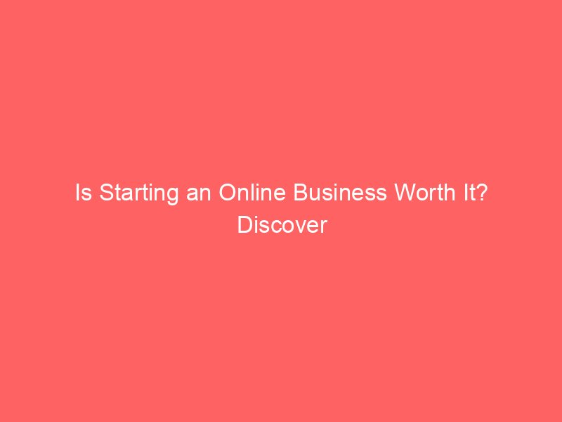 Is Starting an Online Business Worth It? Discover the Hidden Benefits and Risks