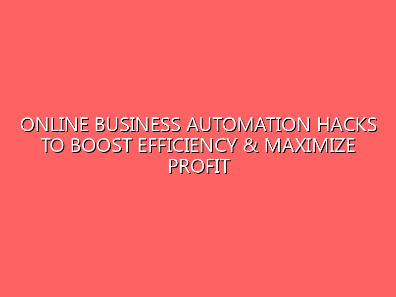 Online Business Automation Hacks to Boost Efficiency & Maximize Profit