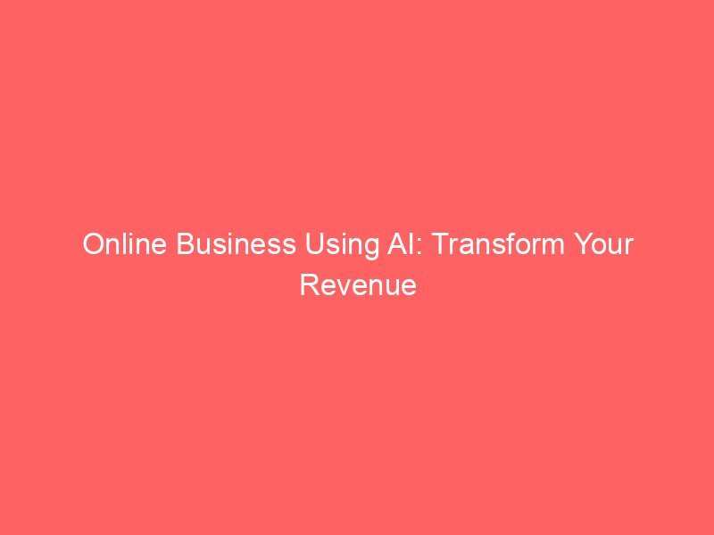 Online Business Using AI: Transform Your Revenue Streams Effortlessly
