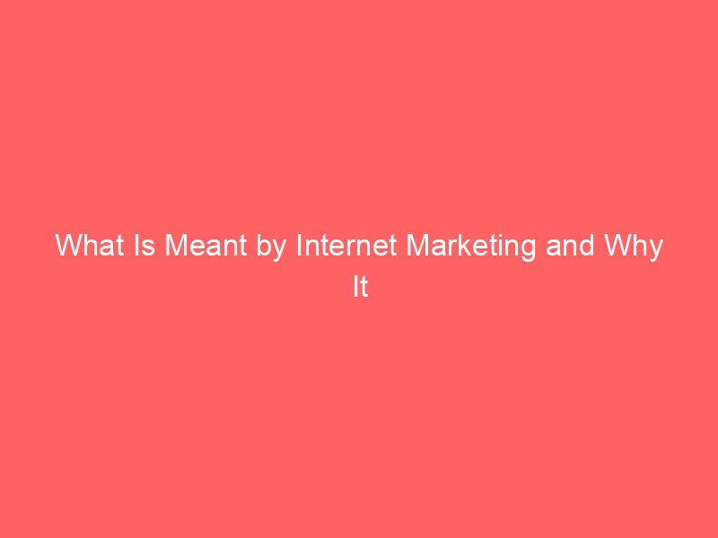 What Is Meant by Internet Marketing and Why It Matters