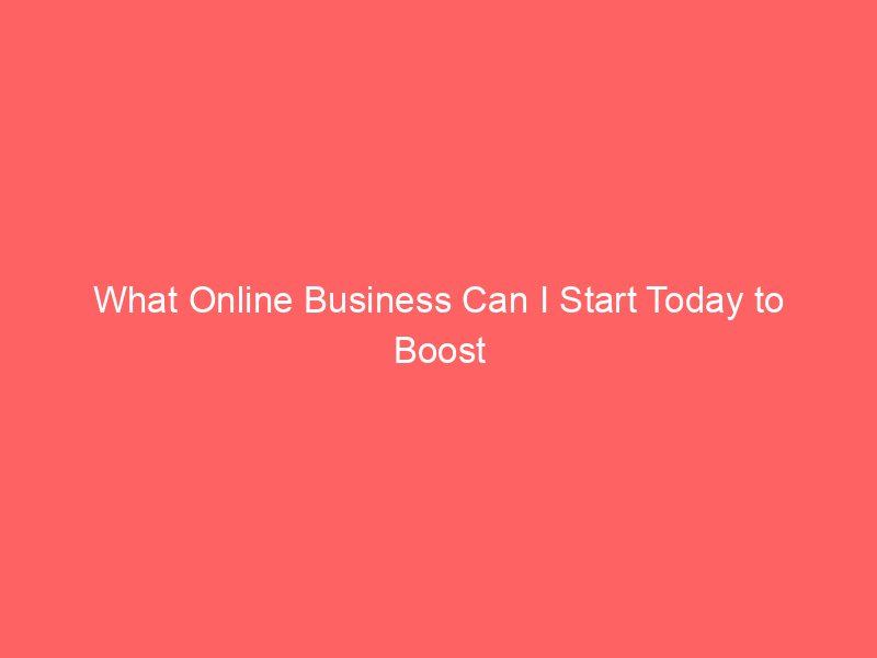 What Online Business Can I Start Today to Boost Your Income?