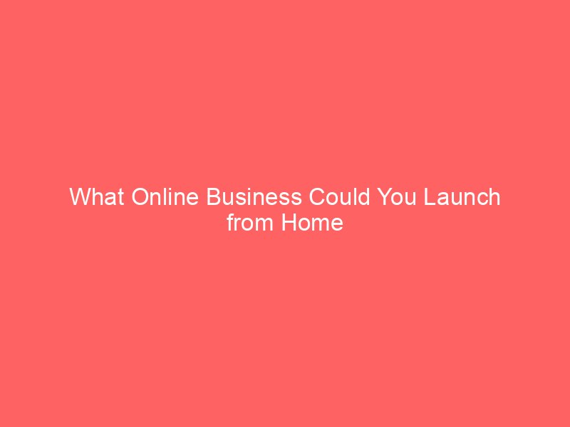 What Online Business Could You Launch from Home for Lasting Income