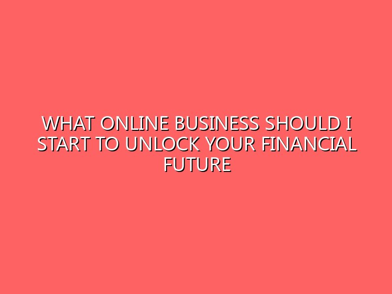 What Online Business Should I Start to Unlock Your Financial Future