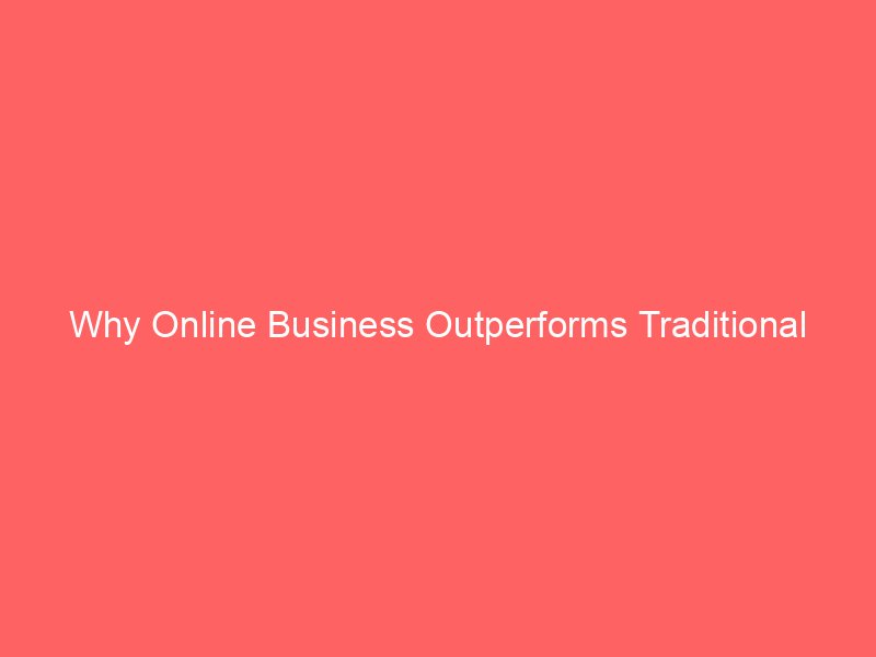 Why Online Business Outperforms Traditional Models in Today’s Market